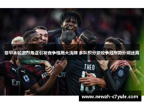 意甲本轮激烈角逐引发竞争格局大洗牌 多队积分紧咬争冠形势扑朔迷离