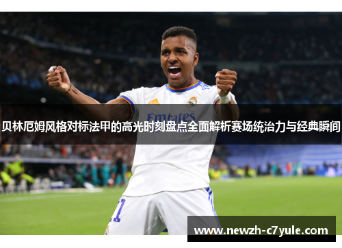 贝林厄姆风格对标法甲的高光时刻盘点全面解析赛场统治力与经典瞬间