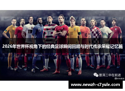 2026年世界杯视角下的经典足球瞬间回顾与时代传承荣耀记忆篇