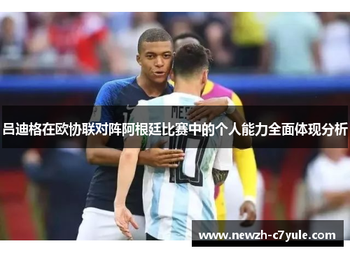 吕迪格在欧协联对阵阿根廷比赛中的个人能力全面体现分析