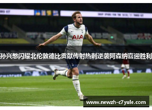 孙兴慜闪耀北伦敦德比贡献传射热刺逆袭阿森纳喜迎胜利