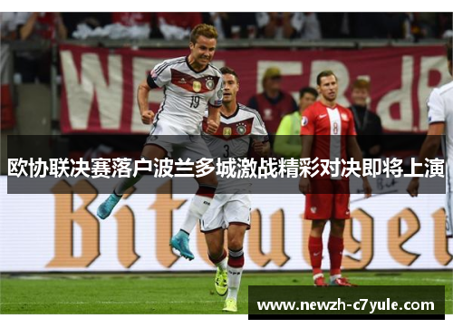 欧协联决赛落户波兰多城激战精彩对决即将上演