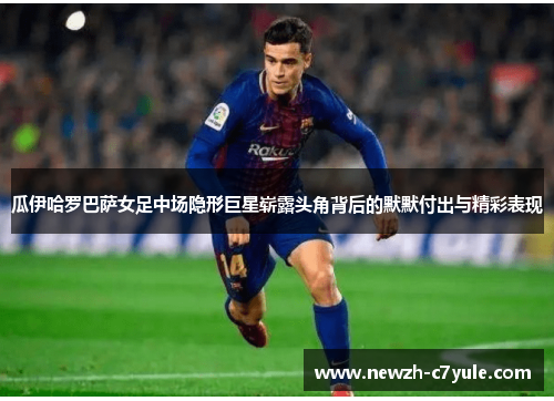 瓜伊哈罗巴萨女足中场隐形巨星崭露头角背后的默默付出与精彩表现