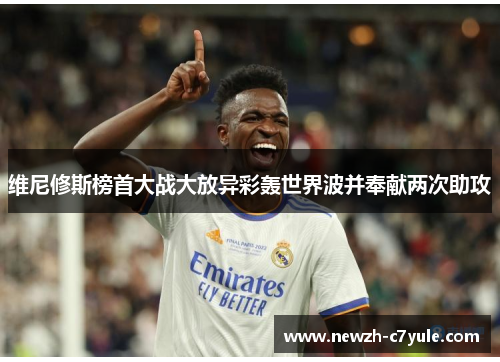 维尼修斯榜首大战大放异彩轰世界波并奉献两次助攻