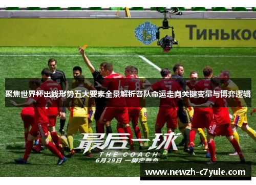 聚焦世界杯出线形势五大要素全景解析各队命运走向关键变量与博弈逻辑
