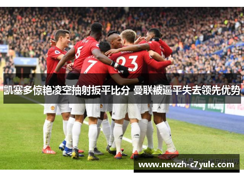 凯塞多惊艳凌空抽射扳平比分 曼联被逼平失去领先优势