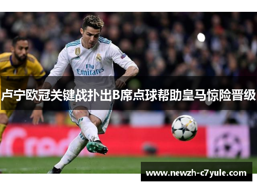 卢宁欧冠关键战扑出B席点球帮助皇马惊险晋级 卢宁欧冠关键战扑出B席点球帮助皇马惊险晋级