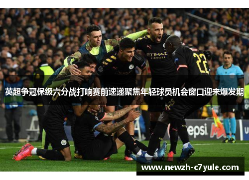 英超争冠保级六分战打响赛前速递聚焦年轻球员机会窗口迎来爆发期