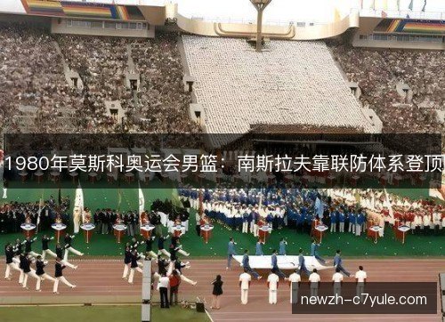 1980年莫斯科奥运会男篮：南斯拉夫靠联防体系登顶